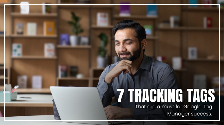 7 Tracking Tags that are a Must for Google Tag Manager success