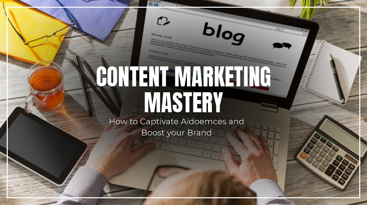 Content Marketing Mastery: How to Captivate Audiences and Boost Your Brand