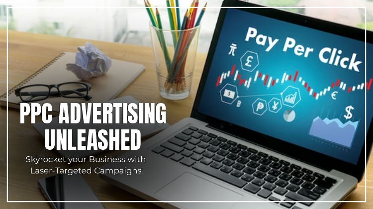 PPC Advertising Unleashed: Skyrocket Your Business with Laser-Targeted Campaigns